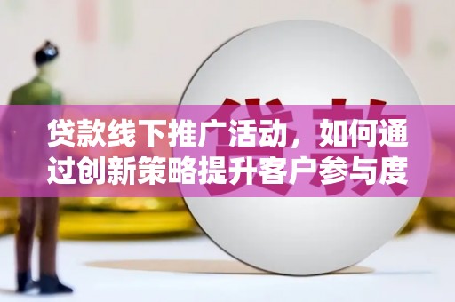 江东贷款线下推广活动，如何通过创新策略提升客户参与度
