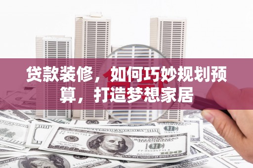 江东贷款装修，如何巧妙规划预算，打造梦想家居