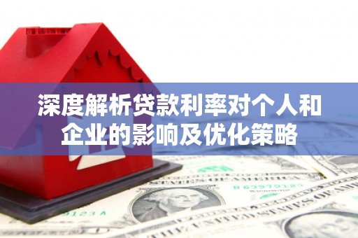 江东深度解析贷款利率对个人和企业的影响及优化策略