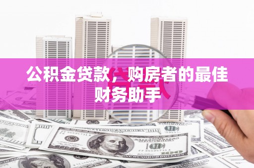 江东公积金贷款，购房者的最佳财务助手