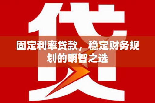 江东固定利率贷款，稳定财务规划的明智之选