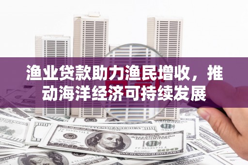 江东渔业贷款助力渔民增收，推动海洋经济可持续发展