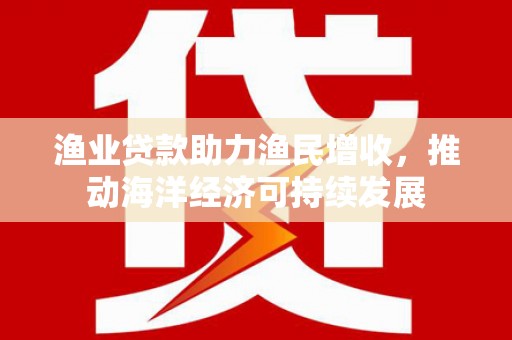 江东渔业贷款助力渔民增收，推动海洋经济可持续发展