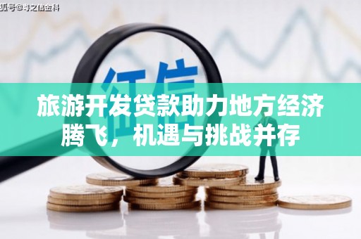 江东旅游开发贷款助力地方经济腾飞，机遇与挑战并存