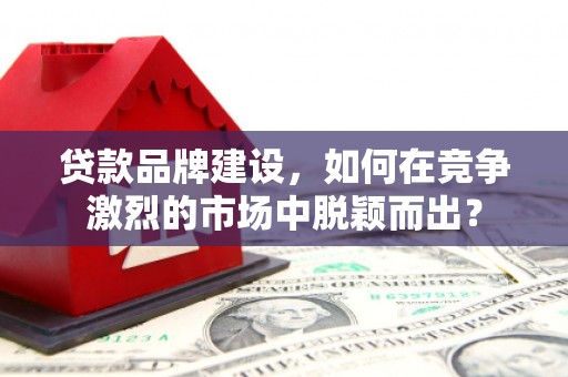 江东贷款品牌建设，如何在竞争激烈的市场中脱颖而出？