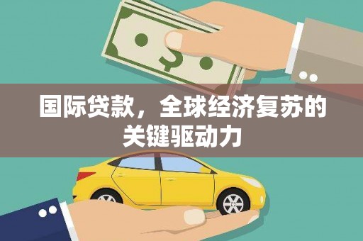 江东国际贷款，全球经济复苏的关键驱动力