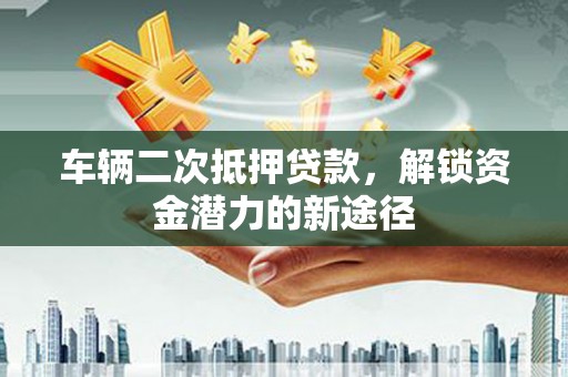 江东车辆二次抵押贷款，解锁资金潜力的新途径