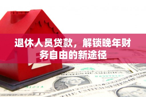 江东退休人员贷款，解锁晚年财务自由的新途径