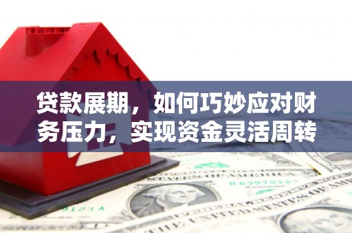 江东贷款展期，如何巧妙应对财务压力，实现资金灵活周转
