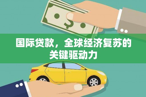 江东国际贷款，全球经济复苏的关键驱动力