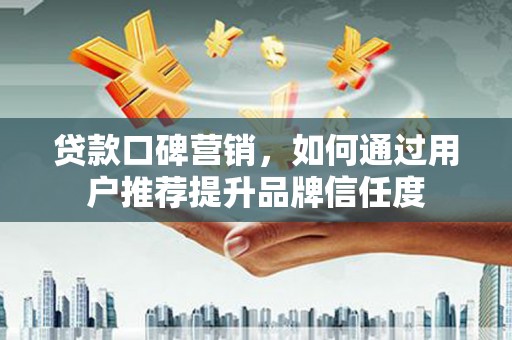 江东贷款口碑营销，如何通过用户推荐提升品牌信任度