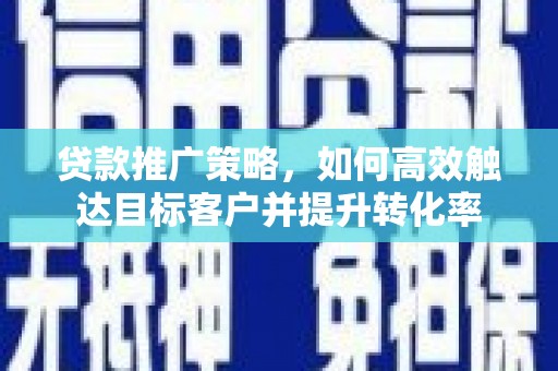 江东贷款推广策略，如何高效触达目标客户并提升转化率
