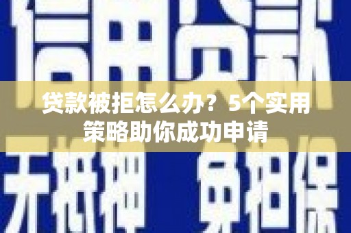 江东贷款被拒怎么办？5个实用策略助你成功申请