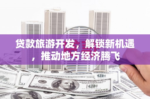 江东贷款旅游开发，解锁新机遇，推动地方经济腾飞