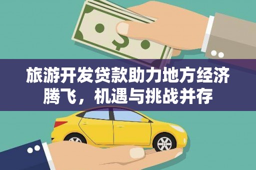 江东旅游开发贷款助力地方经济腾飞，机遇与挑战并存