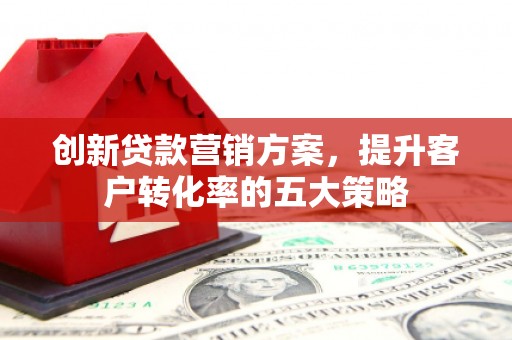 江东创新贷款营销方案，提升客户转化率的五大策略