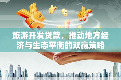 江东旅游开发贷款，推动地方经济与生态平衡的双赢策略