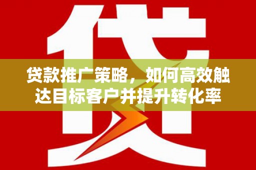 江东贷款推广策略，如何高效触达目标客户并提升转化率
