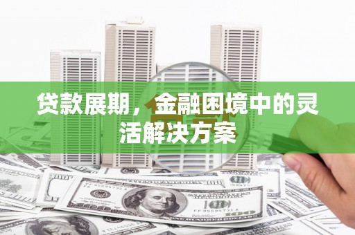 江东贷款展期，金融困境中的灵活解决方案