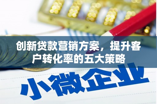 江东创新贷款营销方案，提升客户转化率的五大策略