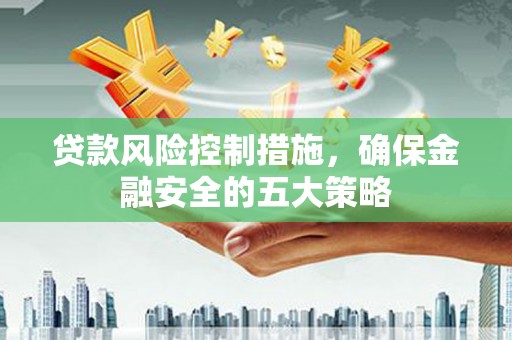 江东贷款风险控制措施，确保金融安全的五大策略