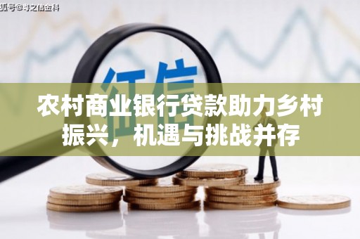 江东农村商业银行贷款助力乡村振兴，机遇与挑战并存