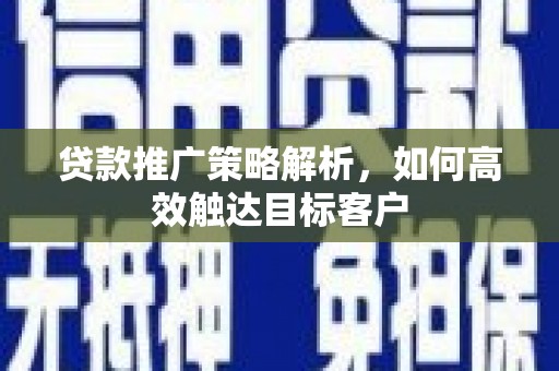 江东贷款推广策略解析，如何高效触达目标客户