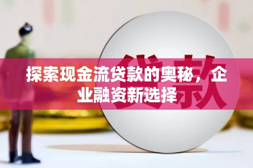 江东探索现金流贷款的奥秘，企业融资新选择