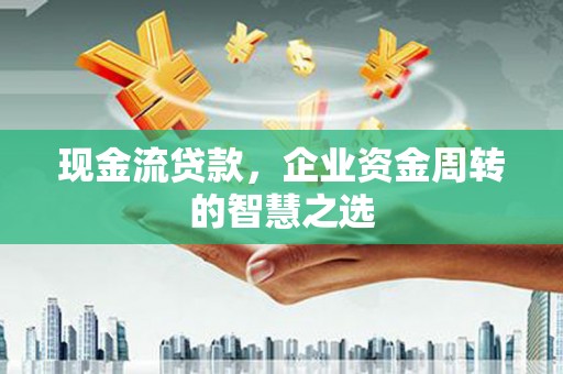 江东现金流贷款，企业资金周转的智慧之选