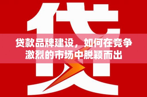 江东贷款品牌建设，如何在竞争激烈的市场中脱颖而出