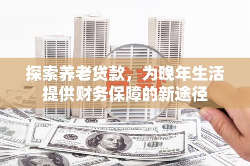 江东探索养老贷款，为晚年生活提供财务保障的新途径