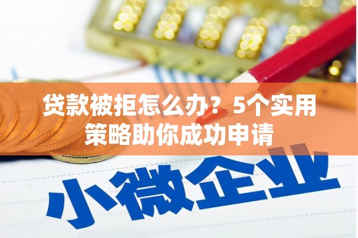 江东贷款被拒怎么办？5个实用策略助你成功申请
