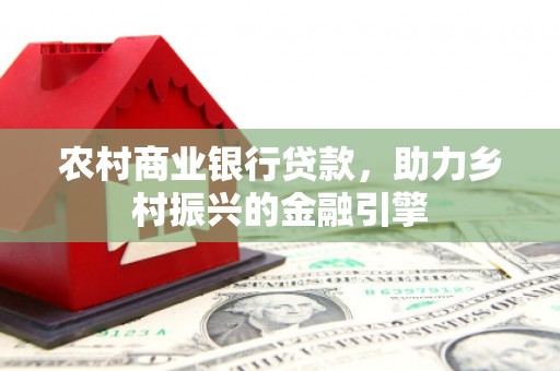 江东农村商业银行贷款，助力乡村振兴的金融引擎