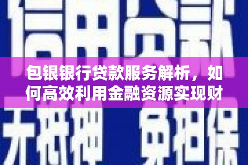 江东包银银行贷款服务解析，如何高效利用金融资源实现财富增长