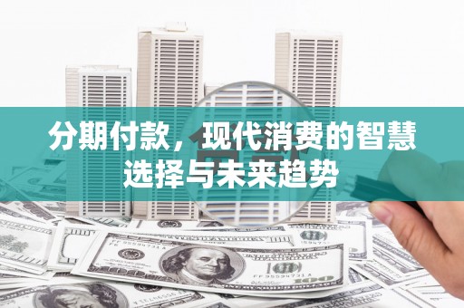 江东分期付款，现代消费的智慧选择与未来趋势