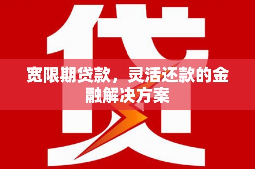 江东宽限期贷款，灵活还款的金融解决方案