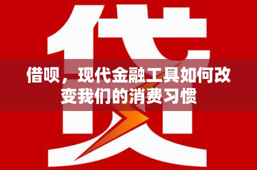 江东借呗，现代金融工具如何改变我们的消费习惯