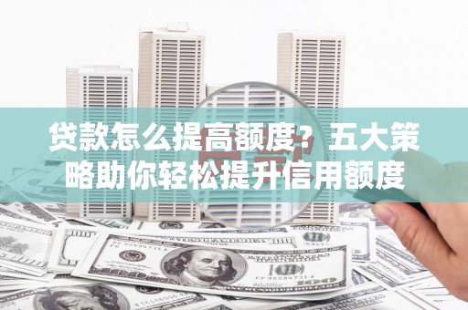 江东贷款怎么提高额度？五大策略助你轻松提升信用额度