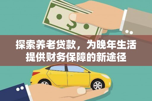 江东探索养老贷款，为晚年生活提供财务保障的新途径
