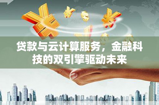 江东贷款与云计算服务，金融科技的双引擎驱动未来