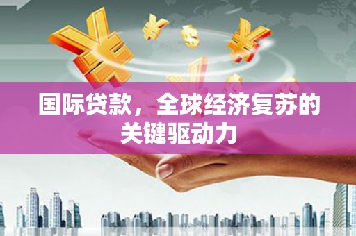 江东国际贷款，全球经济复苏的关键驱动力