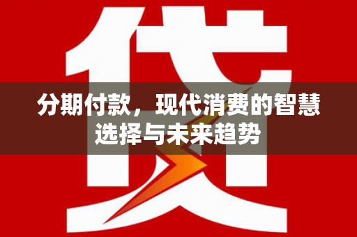 江东分期付款，现代消费的智慧选择与未来趋势