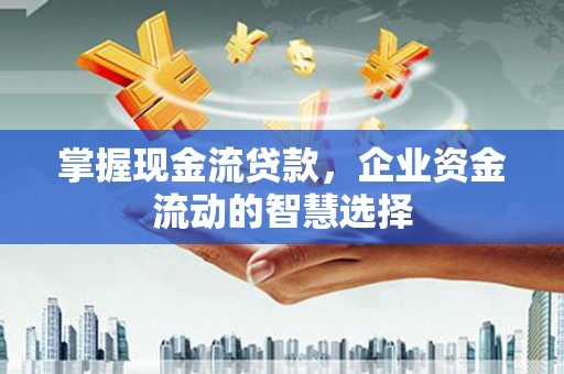 江东掌握现金流贷款，企业资金流动的智慧选择