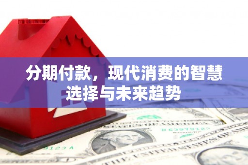 江东分期付款，现代消费的智慧选择与未来趋势