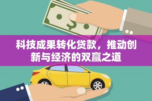 江东科技成果转化贷款，推动创新与经济的双赢之道