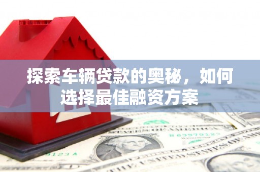 江东探索车辆贷款的奥秘，如何选择最佳融资方案