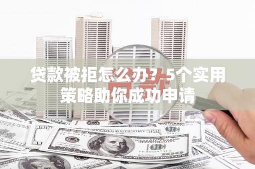 江东贷款被拒怎么办？5个实用策略助你成功申请