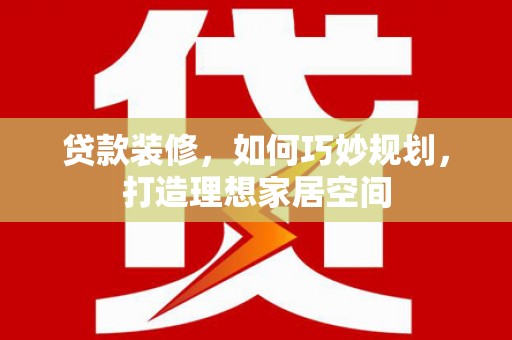 江东贷款装修，如何巧妙规划，打造理想家居空间