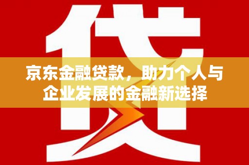 江东京东金融贷款，助力个人与企业发展的金融新选择