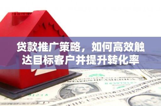 江东贷款推广策略，如何高效触达目标客户并提升转化率